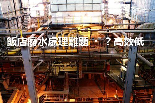 飯店廢水處理難題？高效低耗的解決方案探索！